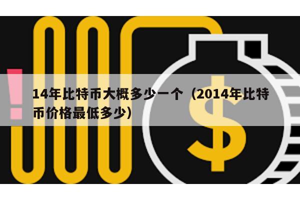 14年比特幣大概多少一個(2014年比特幣價格最低多少)