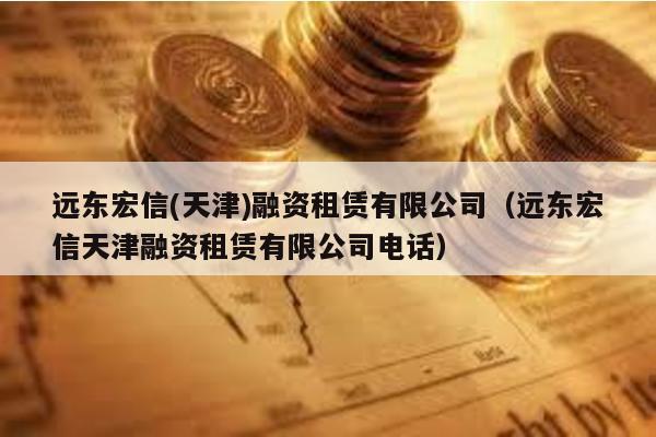 遠(yuǎn)東宏信(天津)融資租賃有限公司(遠(yuǎn)東宏信天津融資租賃有限公司電話)