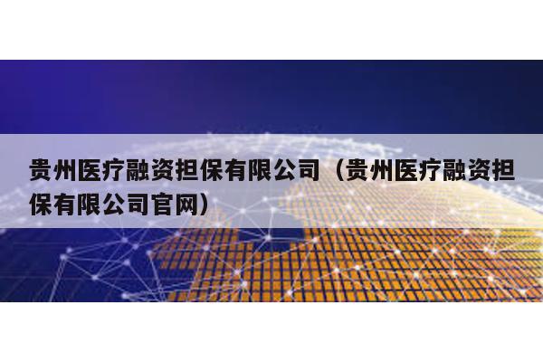 貴州醫療融資擔保有限公司(貴州醫療融資擔保有限公司官網)