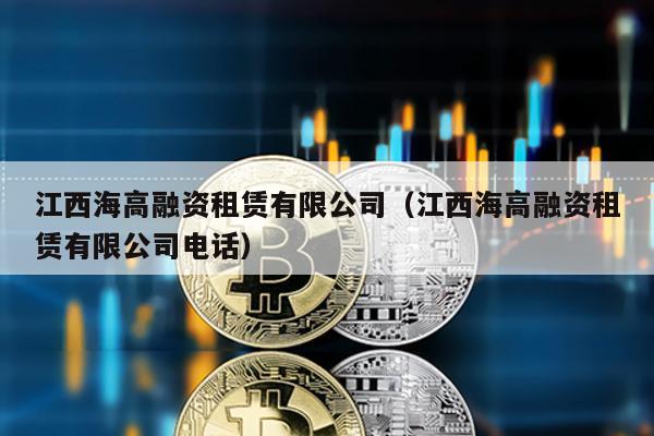 江西海高融資租賃有限公司(江西海高融資租賃有限公司電話)