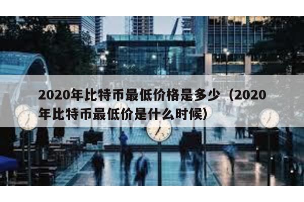 2020年比特幣最低價格是多少(2020年比特幣最低價是什么時候)