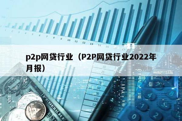p2p網貸行業(P2P網貸行業2022年月報)