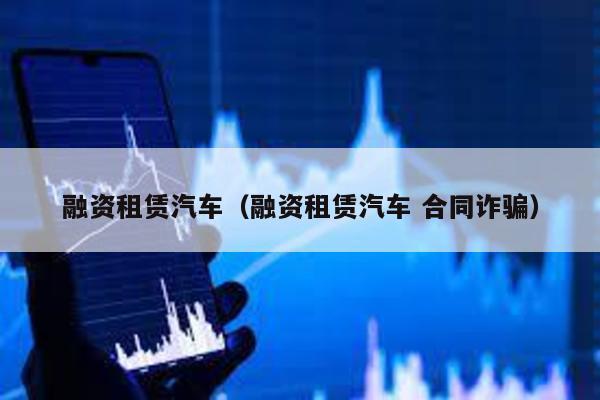 融資租賃汽車(融資租賃汽車 合同詐騙)