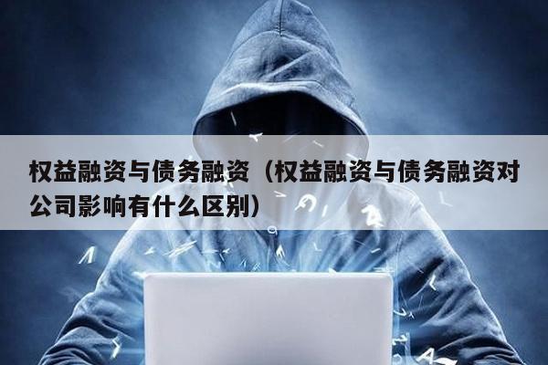 權益融資與債務融資(權益融資與債務融資對公司影響有什么區別)