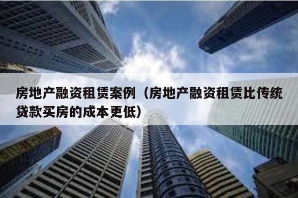 房地產(chǎn)融資租賃案例(房地產(chǎn)融資租賃比傳統(tǒng)貸款買房的成本更低)