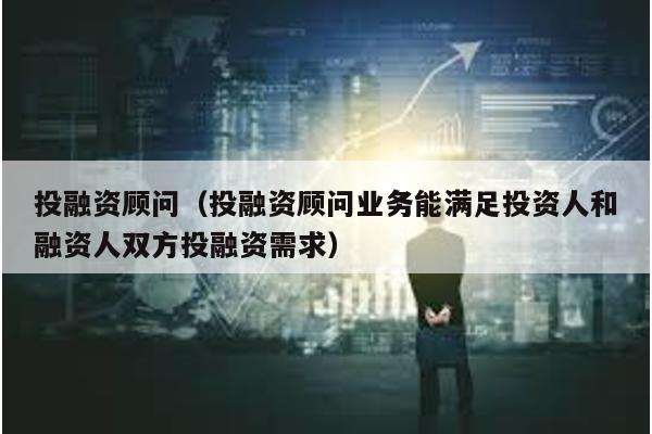 投融資顧問(投融資顧問業務能滿足投資人和融資人雙方投融資需求)