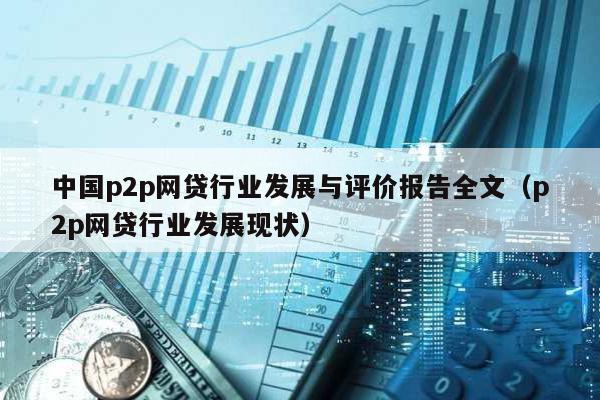 中國p2p網貸行業發展與評價報告全文(p2p網貸行業發展現狀)