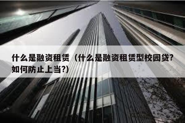 什么是融資租賃(什么是融資租賃型校園貸?如何防止上當?)