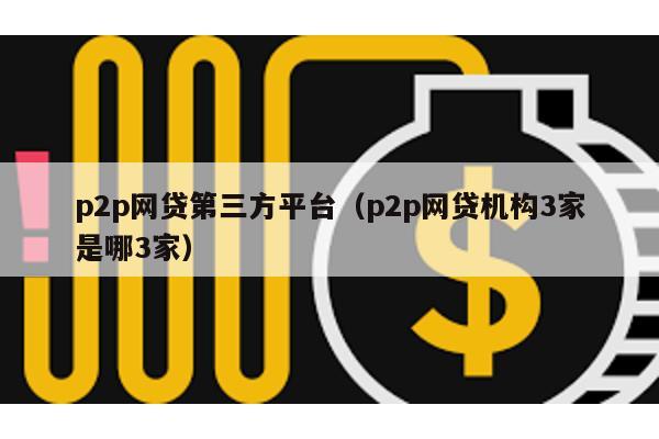 p2p網貸第三方平臺(p2p網貸機構3家是哪3家)