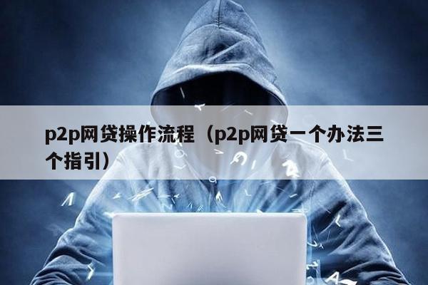 p2p網貸操作流程(p2p網貸一個辦法三個指引)