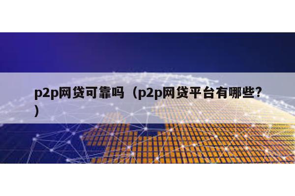 p2p網(wǎng)貸可靠嗎(p2p網(wǎng)貸平臺有哪些?)
