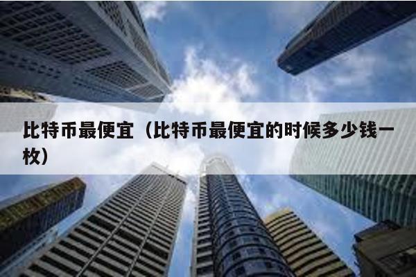 比特幣最便宜(比特幣最便宜的時(shí)候多少錢一枚)