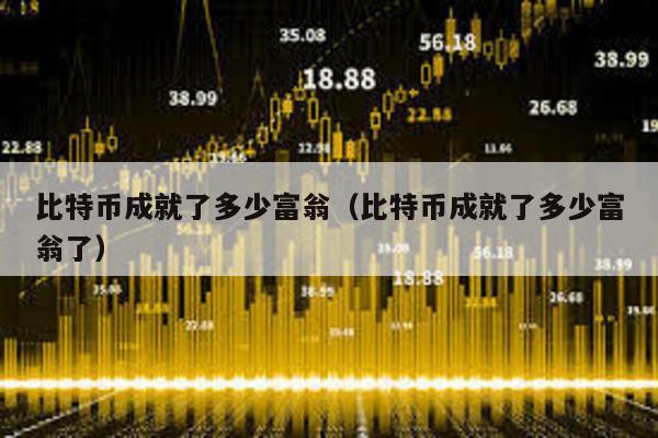 比特幣成就了多少富翁(比特幣成就了多少富翁了)
