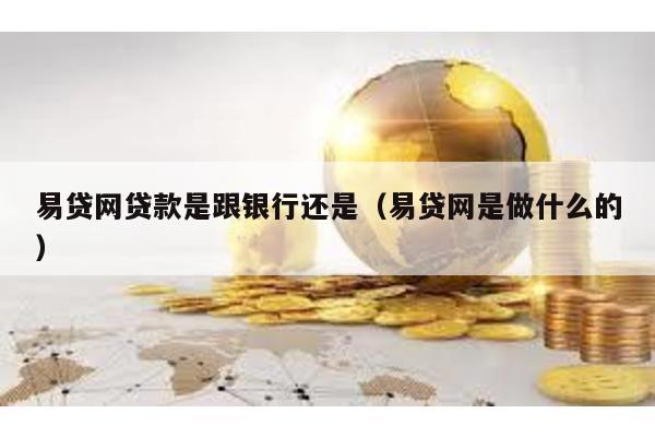 易貸網(wǎng)貸款是跟銀行還是(易貸網(wǎng)是做什么的)
