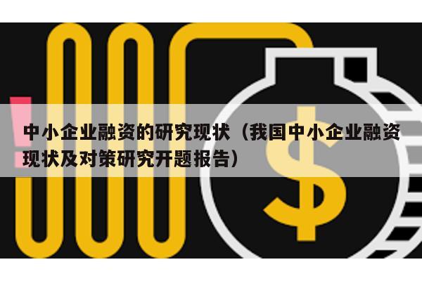 中小企業(yè)融資的研究現(xiàn)狀(我國(guó)中小企業(yè)融資現(xiàn)狀及對(duì)策研究開(kāi)題報(bào)告)