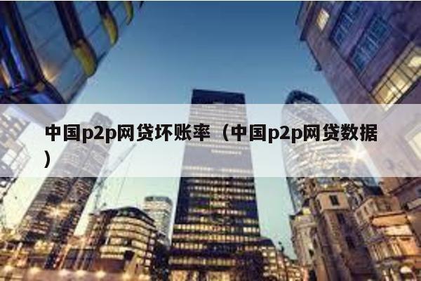 中國p2p網貸壞賬率(中國p2p網貸數據)