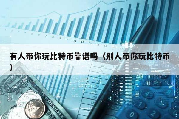 有人帶你玩比特幣靠譜嗎(別人帶你玩比特幣)