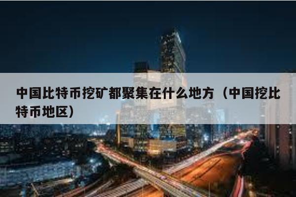 中國比特幣挖礦都聚集在什么地方(中國挖比特幣地區)