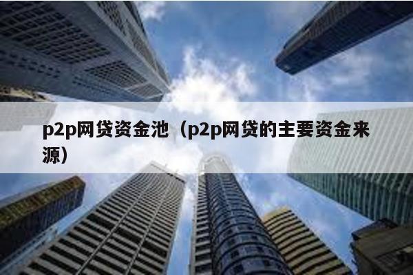 p2p網貸資金池(p2p網貸的主要資金來源)