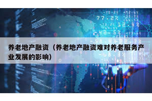 養老地產融資(養老地產融資難對養老服務產業發展的影響)