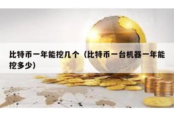 比特幣一年能挖幾個(比特幣一臺機器一年能挖多少)