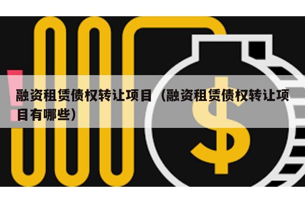 融資租賃債權轉讓項目(融資租賃債權轉讓項目有哪些)