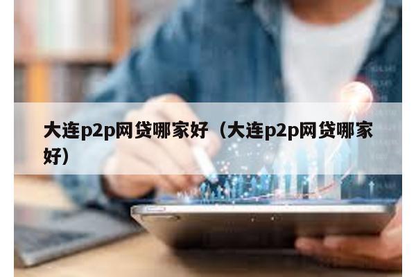 大連p2p網貸哪家好(大連p2p網貸哪家好)