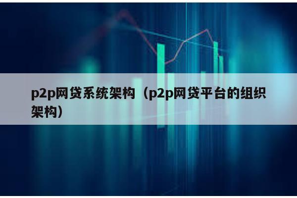 p2p網(wǎng)貸系統(tǒng)架構(gòu)(p2p網(wǎng)貸平臺的組織架構(gòu))