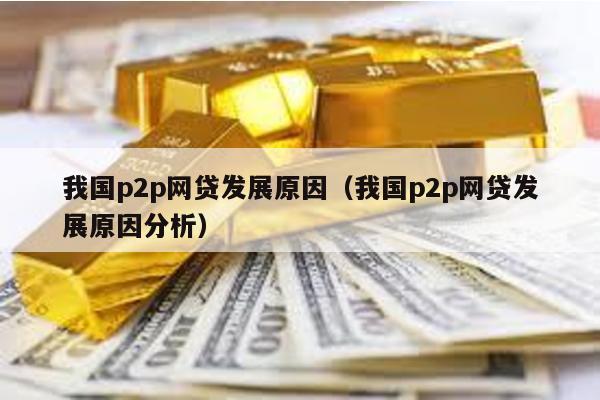 我國p2p網(wǎng)貸發(fā)展原因(我國p2p網(wǎng)貸發(fā)展原因分析)