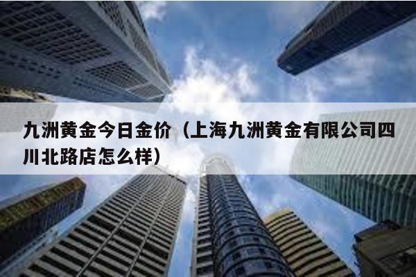 九洲黃金今日金價(jià)(上海九洲黃金有限公司四川北路店怎么樣)