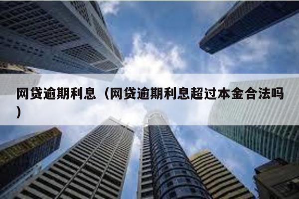 網貸逾期利息(網貸逾期利息超過本金合法嗎)