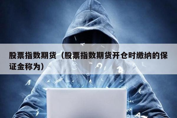 股票指數(shù)期貨(股票指數(shù)期貨開(kāi)倉(cāng)時(shí)繳納的保證金稱為)