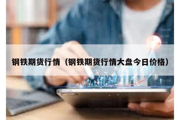 鋼鐵期貨行情(鋼鐵期貨行情大盤今日價(jià)格)