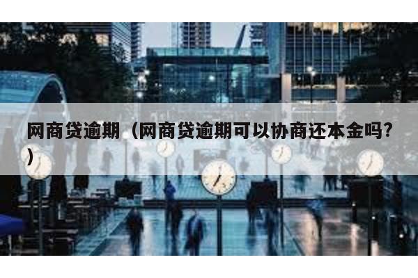網(wǎng)商貸逾期(網(wǎng)商貸逾期可以協(xié)商還本金嗎?)