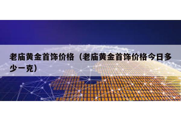 老廟黃金首飾價格(老廟黃金首飾價格今日多少一克)