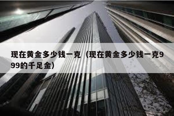 現在黃金多少錢一克(現在黃金多少錢一克999的千足金)