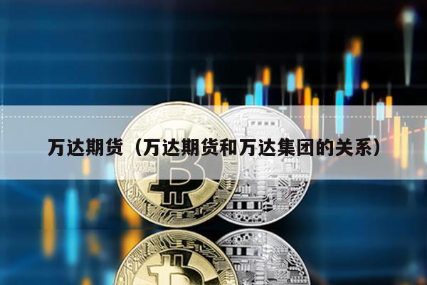 萬達期貨(萬達期貨和萬達集團的關系)