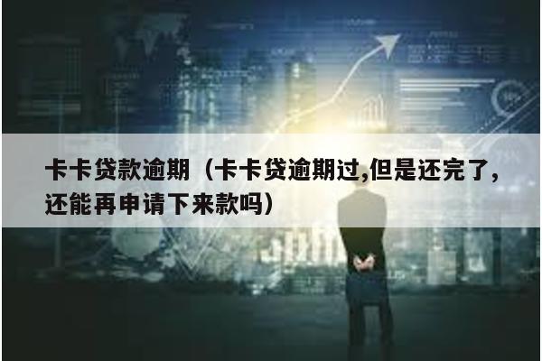 卡卡貸款逾期(卡卡貸逾期過,但是還完了,還能再申請下來款嗎)