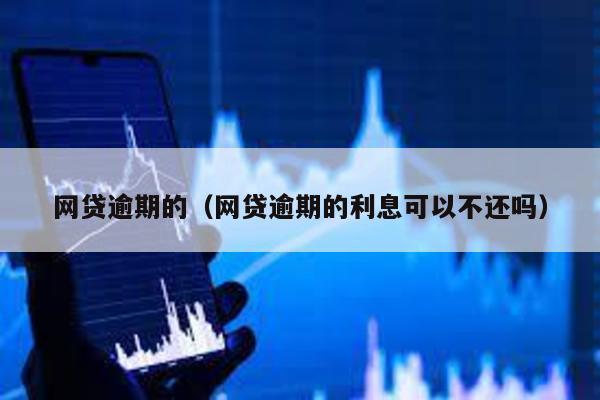 網貸逾期的(網貸逾期的利息可以不還嗎)