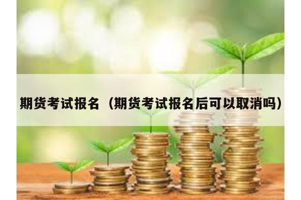 期貨考試報名(期貨考試報名后可以取消嗎)