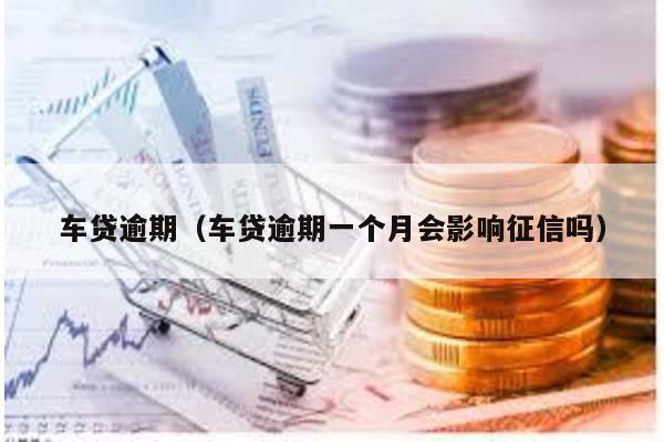 車貸逾期(車貸逾期一個月會影響征信嗎)