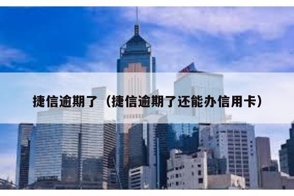 捷信逾期了(捷信逾期了還能辦信用卡)