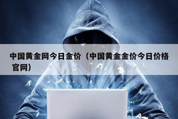 中國黃金網今日金價(中國黃金金價今日價格 官網)