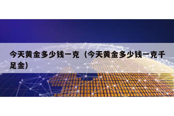 今天黃金多少錢一克(今天黃金多少錢一克千足金)