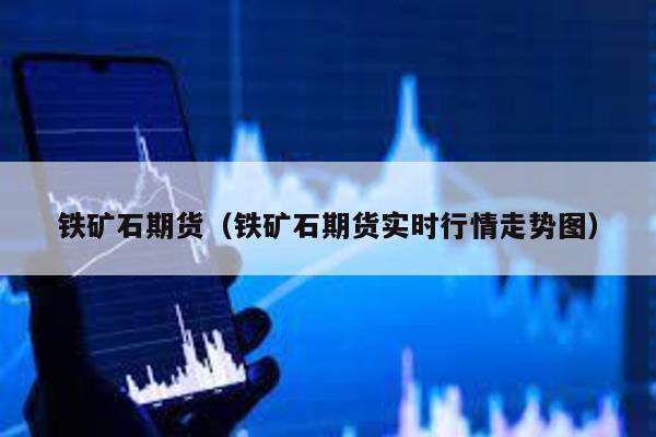 鐵礦石期貨(鐵礦石期貨實(shí)時(shí)行情走勢圖)