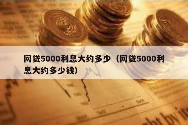 網(wǎng)貸5000利息大約多少(網(wǎng)貸5000利息大約多少錢)