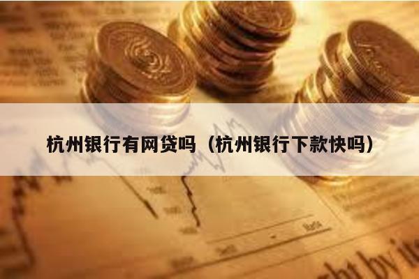杭州銀行有網貸嗎(杭州銀行下款快嗎)