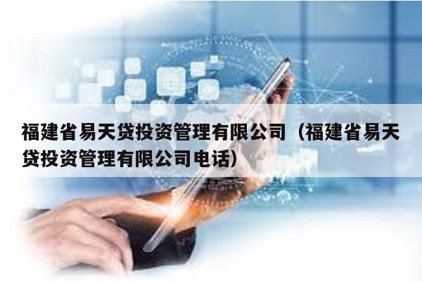 福建省易天貸投資管理有限公司(福建省易天貸投資管理有限公司電話)