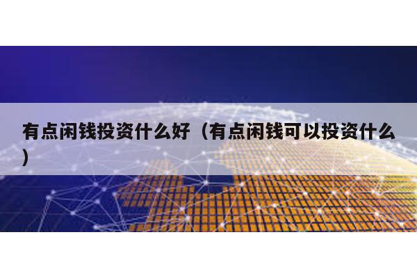 有點閑錢投資什么好(有點閑錢可以投資什么)