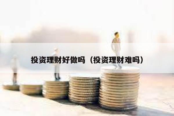 投資理財好做嗎(投資理財難嗎)